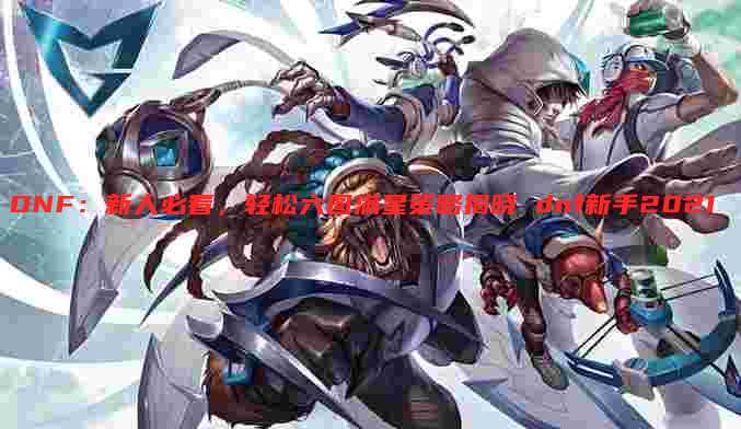 DNF：新人必看，轻松六图满星策略揭晓 dnf新手2021