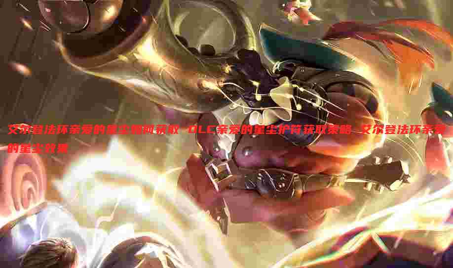 艾尔登法环亲爱的星尘如何获取 DLC亲爱的星尘护符获取策略 艾尔登法环亲爱的星尘效果