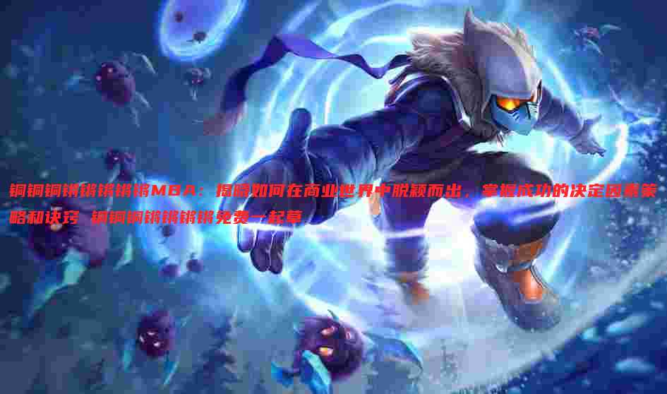 铜铜铜锵锵锵锵锵MBA：揭晓如何在商业世界中脱颖而出，掌握成功的决定因素策略和诀窍 铜铜铜锵锵锵锵免费一起草